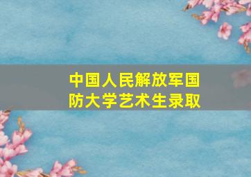 中国人民解放军国防大学艺术生录取