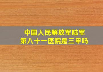 中国人民解放军陆军第八十一医院是三甲吗