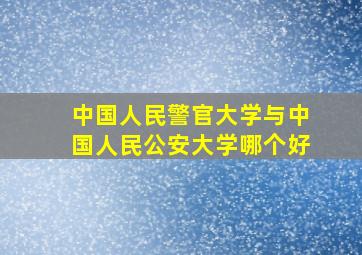 中国人民警官大学与中国人民公安大学哪个好