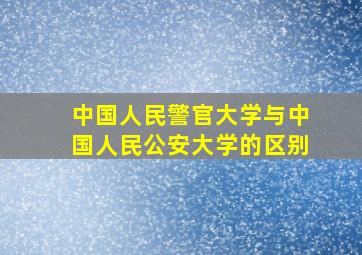 中国人民警官大学与中国人民公安大学的区别