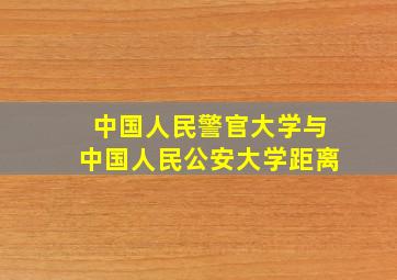 中国人民警官大学与中国人民公安大学距离