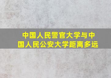 中国人民警官大学与中国人民公安大学距离多远