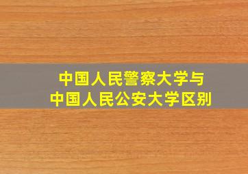 中国人民警察大学与中国人民公安大学区别