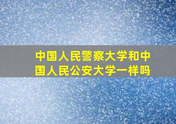 中国人民警察大学和中国人民公安大学一样吗