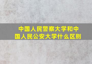 中国人民警察大学和中国人民公安大学什么区别