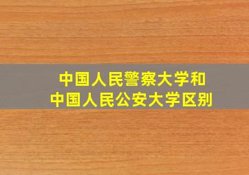 中国人民警察大学和中国人民公安大学区别