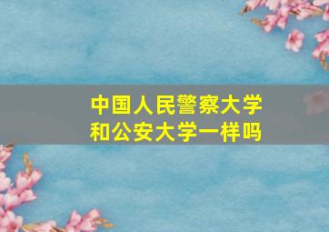 中国人民警察大学和公安大学一样吗