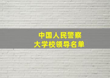 中国人民警察大学校领导名单