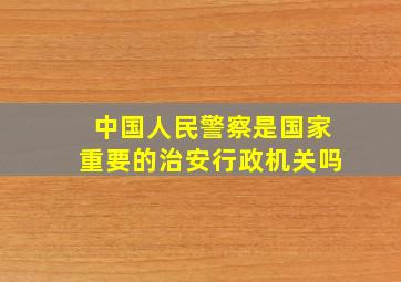 中国人民警察是国家重要的治安行政机关吗