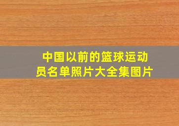 中国以前的篮球运动员名单照片大全集图片