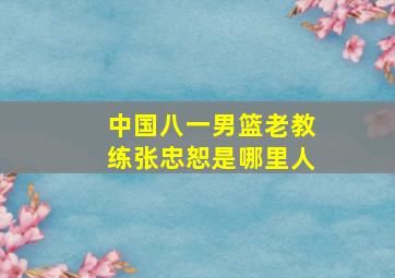 中国八一男篮老教练张忠恕是哪里人