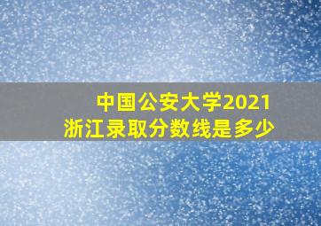 中国公安大学2021浙江录取分数线是多少