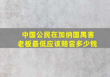 中国公民在加纳国禺害老板最低应该赔尝多少钱