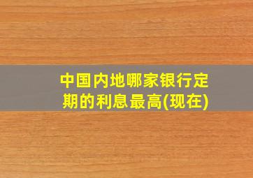 中国内地哪家银行定期的利息最高(现在)