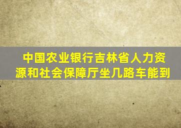 中国农业银行吉林省人力资源和社会保障厅坐几路车能到