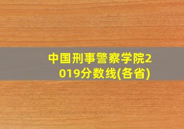 中国刑事警察学院2019分数线(各省)