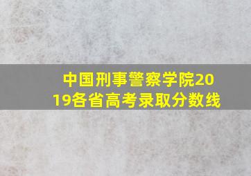 中国刑事警察学院2019各省高考录取分数线