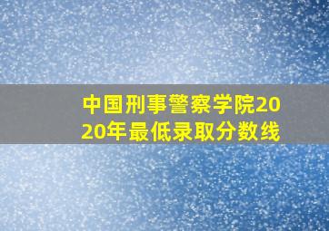 中国刑事警察学院2020年最低录取分数线