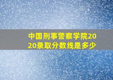 中国刑事警察学院2020录取分数线是多少