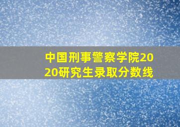 中国刑事警察学院2020研究生录取分数线