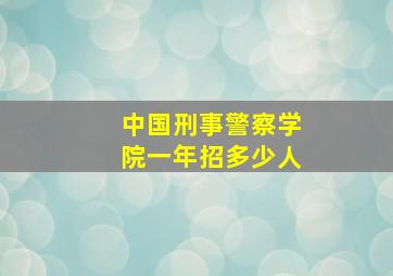 中国刑事警察学院一年招多少人