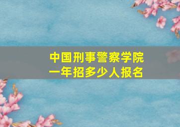 中国刑事警察学院一年招多少人报名