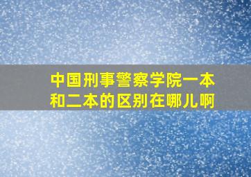 中国刑事警察学院一本和二本的区别在哪儿啊