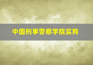 中国刑事警察学院买狗