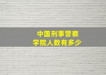 中国刑事警察学院人数有多少