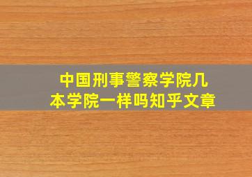 中国刑事警察学院几本学院一样吗知乎文章