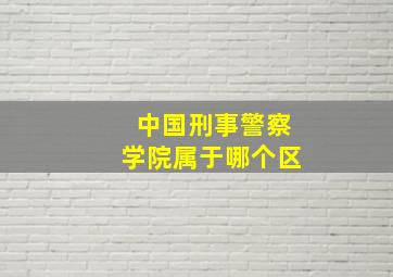 中国刑事警察学院属于哪个区