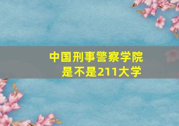 中国刑事警察学院是不是211大学