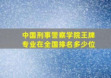 中国刑事警察学院王牌专业在全国排名多少位