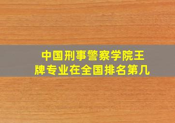 中国刑事警察学院王牌专业在全国排名第几