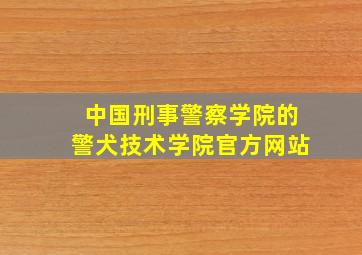 中国刑事警察学院的警犬技术学院官方网站