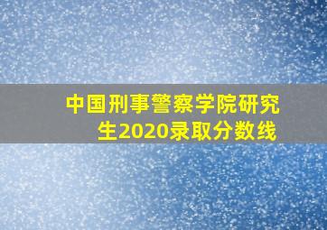 中国刑事警察学院研究生2020录取分数线