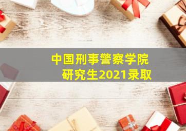 中国刑事警察学院研究生2021录取