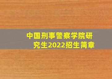 中国刑事警察学院研究生2022招生简章