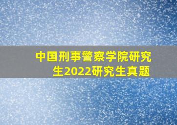 中国刑事警察学院研究生2022研究生真题