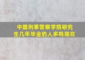 中国刑事警察学院研究生几年毕业的人多吗现在