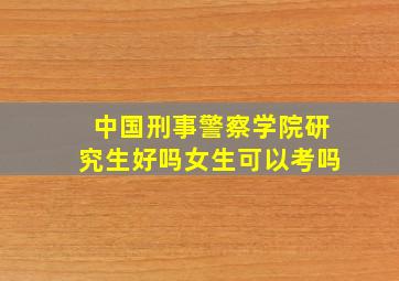 中国刑事警察学院研究生好吗女生可以考吗