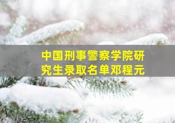 中国刑事警察学院研究生录取名单邓程元