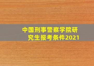 中国刑事警察学院研究生报考条件2021