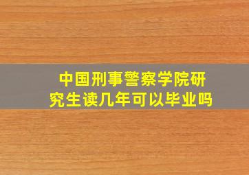 中国刑事警察学院研究生读几年可以毕业吗