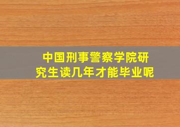 中国刑事警察学院研究生读几年才能毕业呢