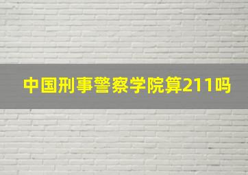 中国刑事警察学院算211吗