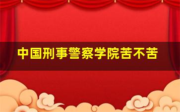 中国刑事警察学院苦不苦