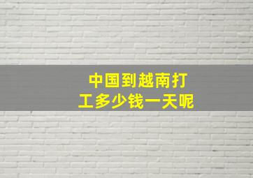 中国到越南打工多少钱一天呢