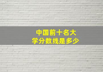 中国前十名大学分数线是多少