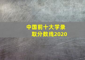 中国前十大学录取分数线2020